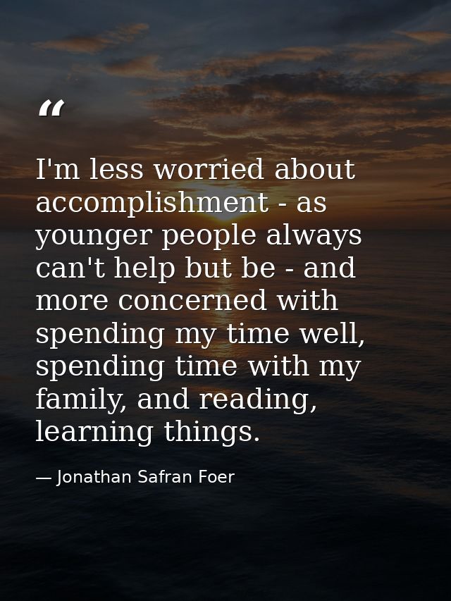 I'm less worried about accomplishment - as younger people always can't help but be - and more concerned with spending my — Jonathan Safran Foer
