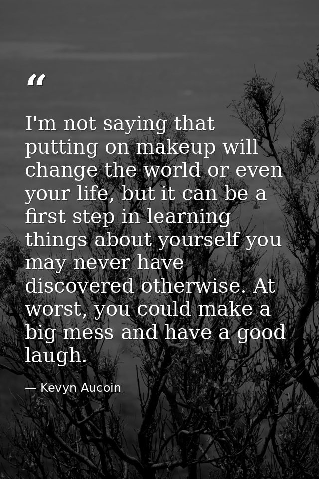 I'm not saying that putting on makeup will change the world or even your life, but it can be a first step in learning th — Kevyn Aucoin