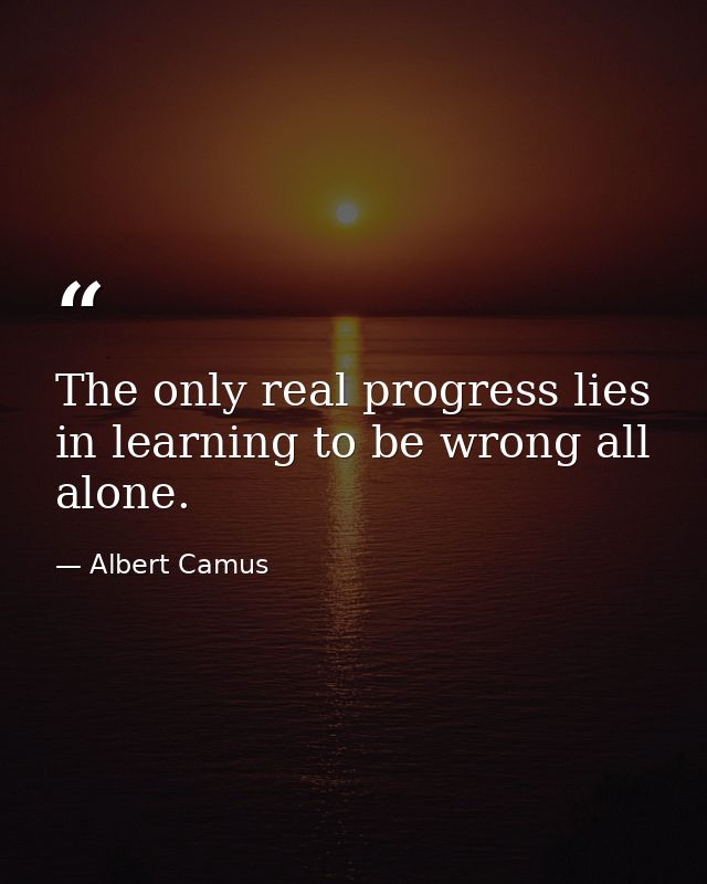 The only real progress lies in learning to be wrong all alone. — Albert Camus