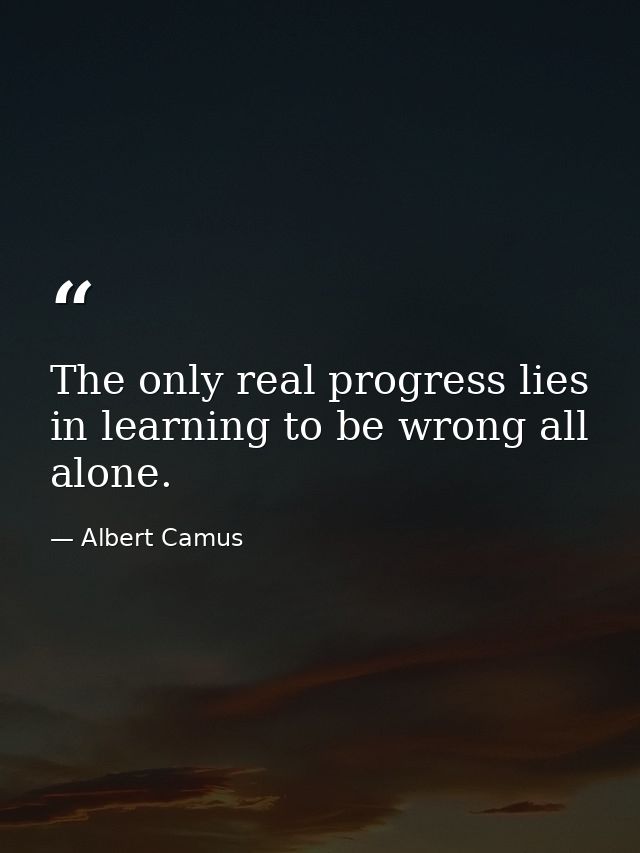 The only real progress lies in learning to be wrong all alone. — Albert Camus