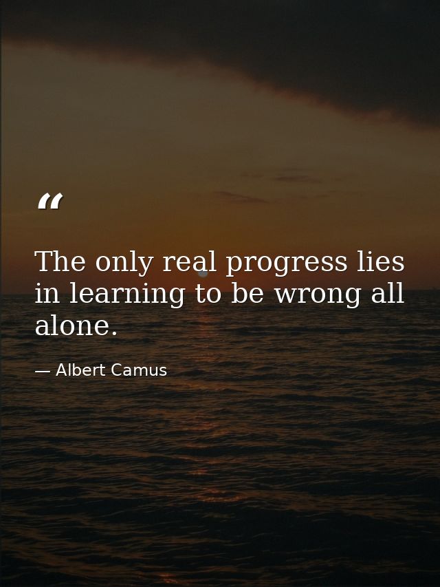 The only real progress lies in learning to be wrong all alone. — Albert Camus