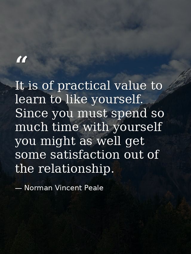 It is of practical value to learn to like yourself. Since you must spend so much time with yourself you might as well ge — Norman Vincent Peale