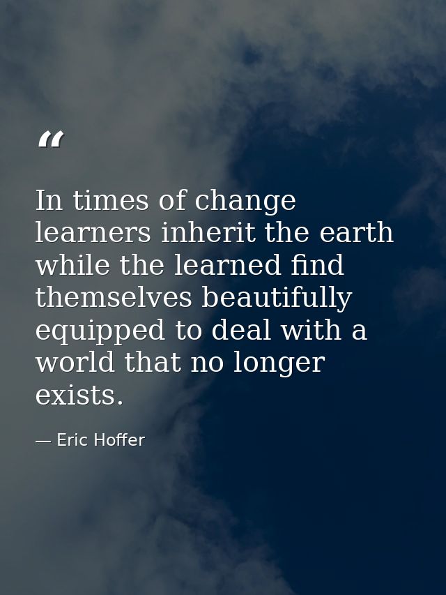 In times of change learners inherit the earth while the learned find themselves beautifully equipped to deal with a worl — Eric Hoffer