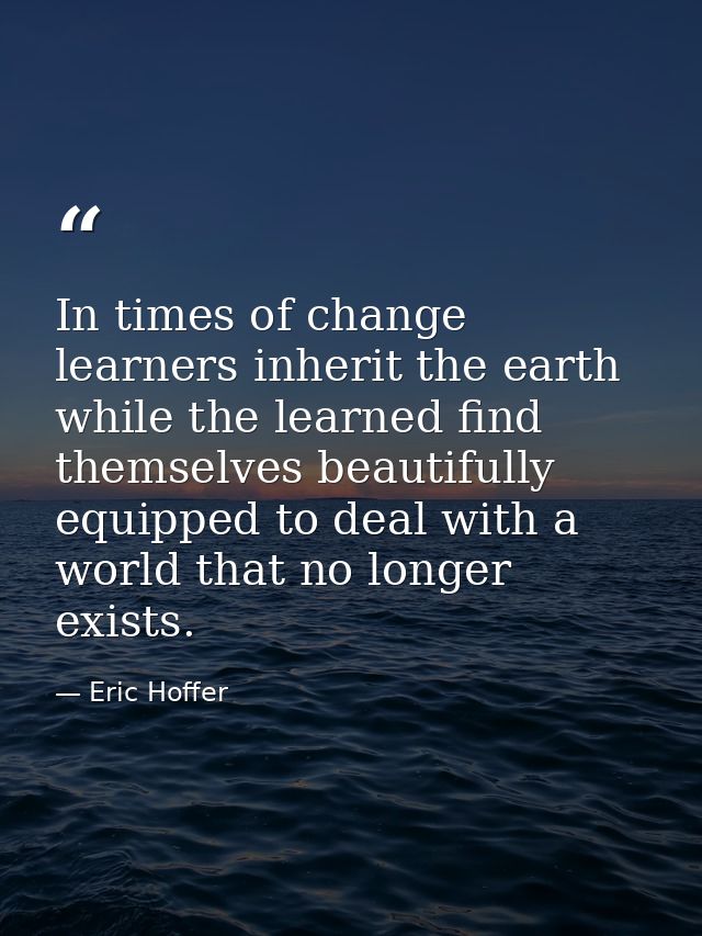 In times of change learners inherit the earth while the learned find themselves beautifully equipped to deal with a worl — Eric Hoffer