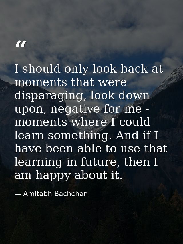 I should only look back at moments that were disparaging, look down upon, negative for me - moments where I could learn  — Amitabh Bachchan