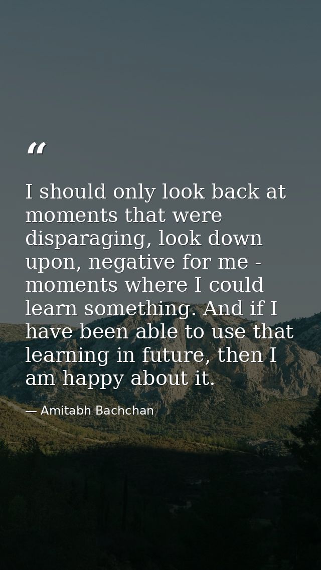 I should only look back at moments that were disparaging, look down upon, negative for me - moments where I could learn  — Amitabh Bachchan