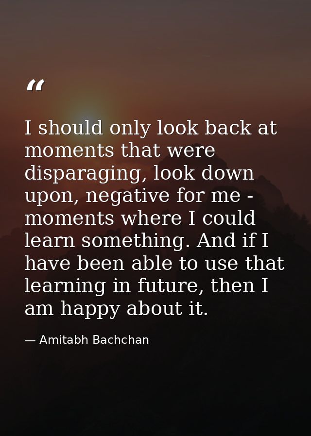 I should only look back at moments that were disparaging, look down upon, negative for me - moments where I could learn  — Amitabh Bachchan