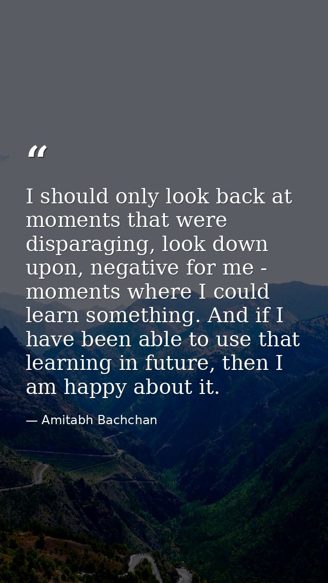I should only look back at moments that were disparaging, look down upon, negative for me - moments where I could learn  — Amitabh Bachchan