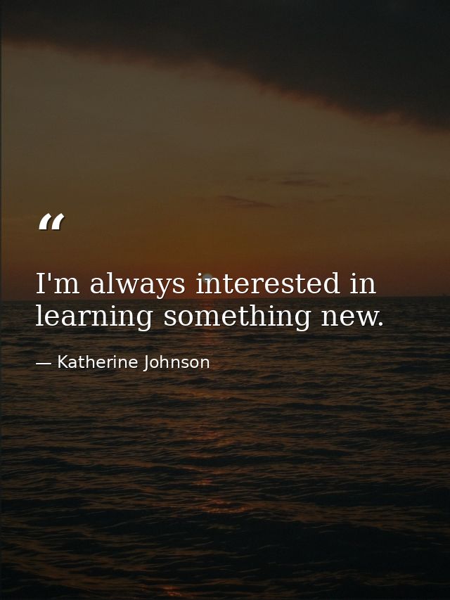 I'm always interested in learning something new. — Katherine Johnson