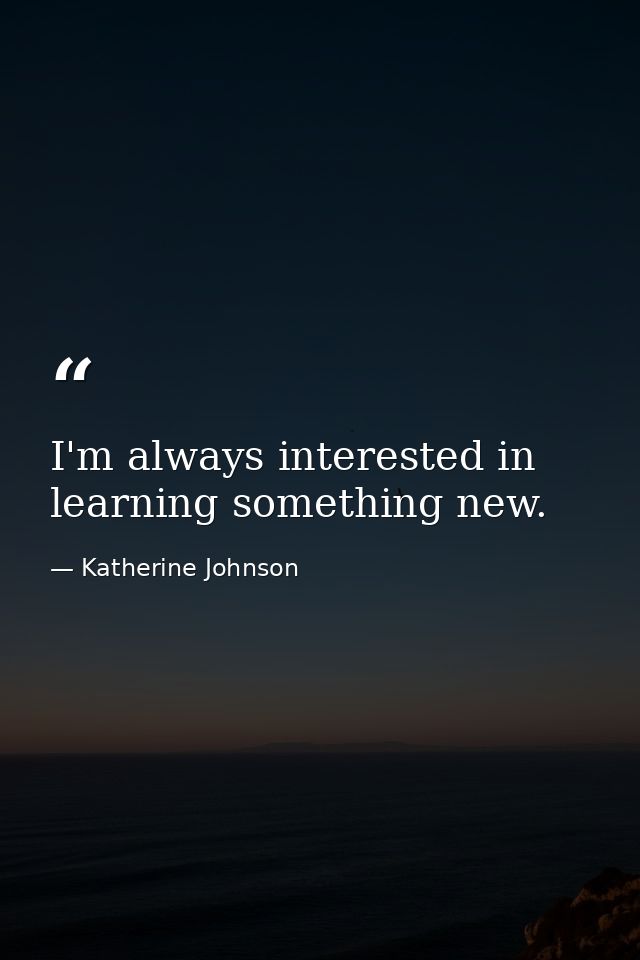 I'm always interested in learning something new. — Katherine Johnson