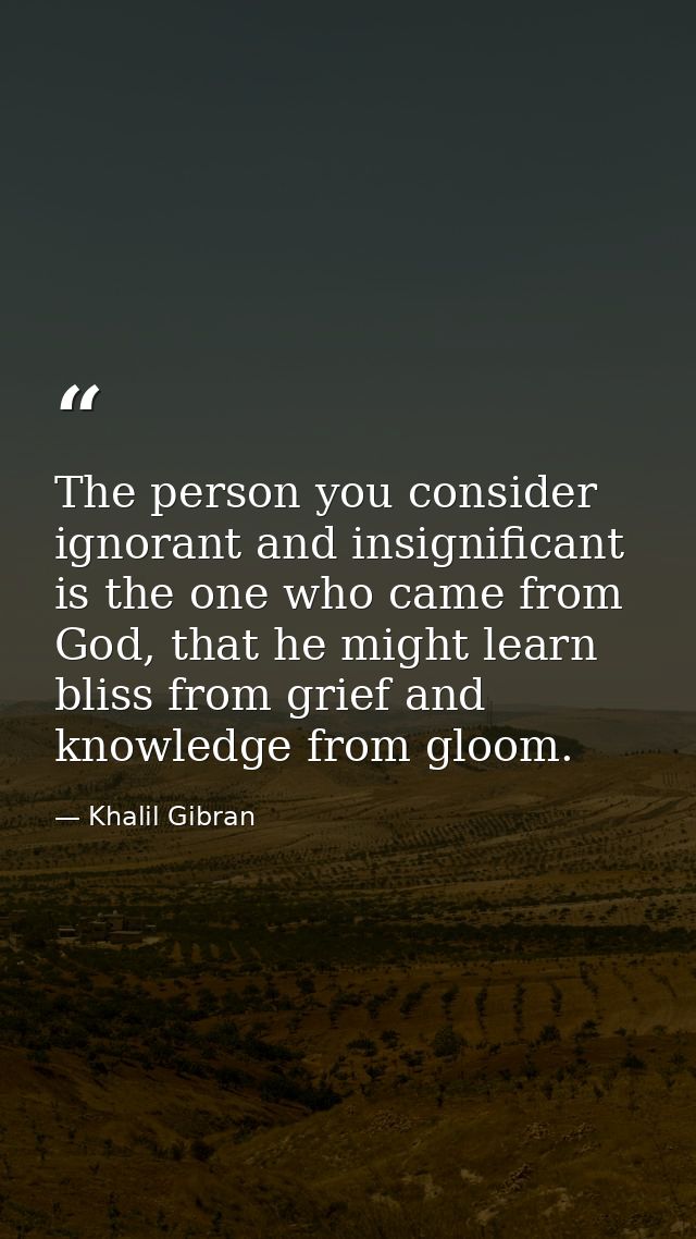 The person you consider ignorant and insignificant is the one who came from God, that he might learn bliss from grief an — Khalil Gibran