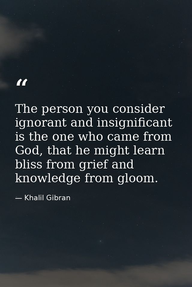 The person you consider ignorant and insignificant is the one who came from God, that he might learn bliss from grief an — Khalil Gibran