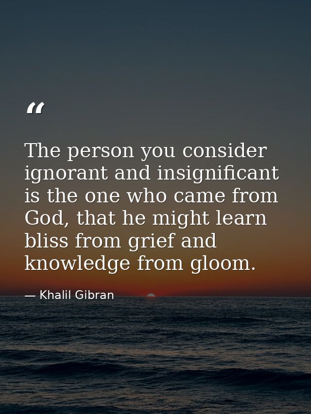 The person you consider ignorant and insignificant is the one who came from God, that he might learn bliss from grief an — Khalil Gibran