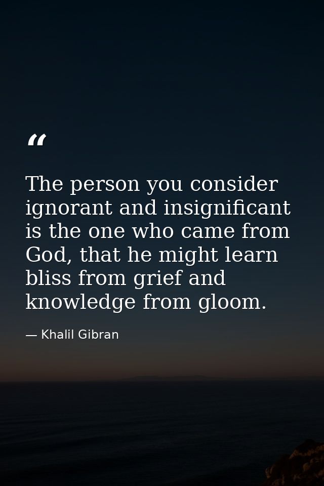 The person you consider ignorant and insignificant is the one who came from God, that he might learn bliss from grief an — Khalil Gibran