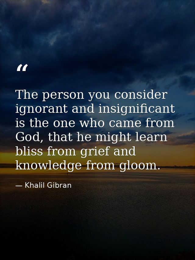 The person you consider ignorant and insignificant is the one who came from God, that he might learn bliss from grief an — Khalil Gibran
