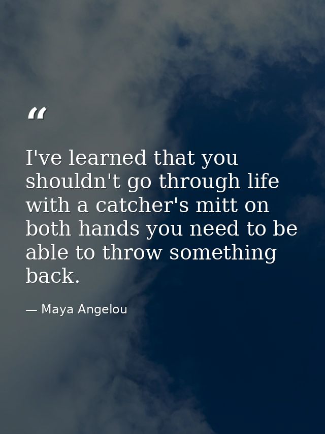 I've learned that you shouldn't go through life with a catcher's mitt on both hands you need to be able to throw somethi — Maya Angelou