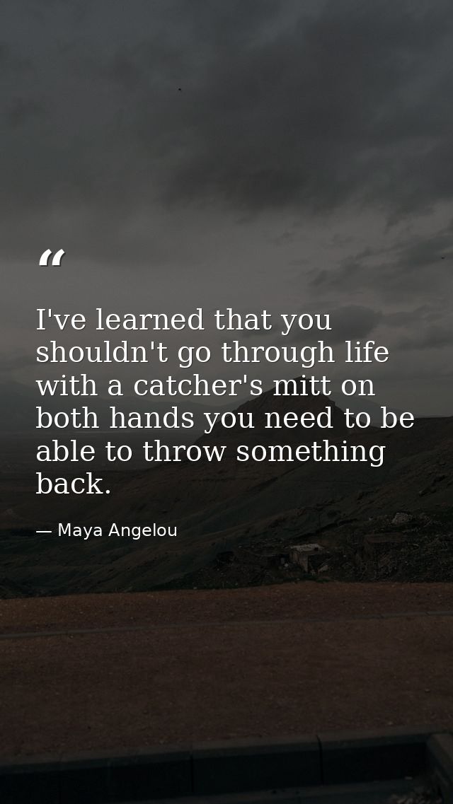 I've learned that you shouldn't go through life with a catcher's mitt on both hands you need to be able to throw somethi — Maya Angelou