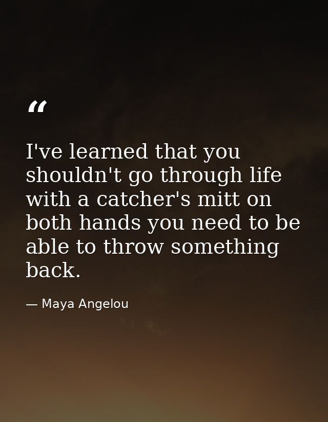 I've learned that you shouldn't go through life with a catcher's mitt on both hands you need to be able to throw somethi — Maya Angelou