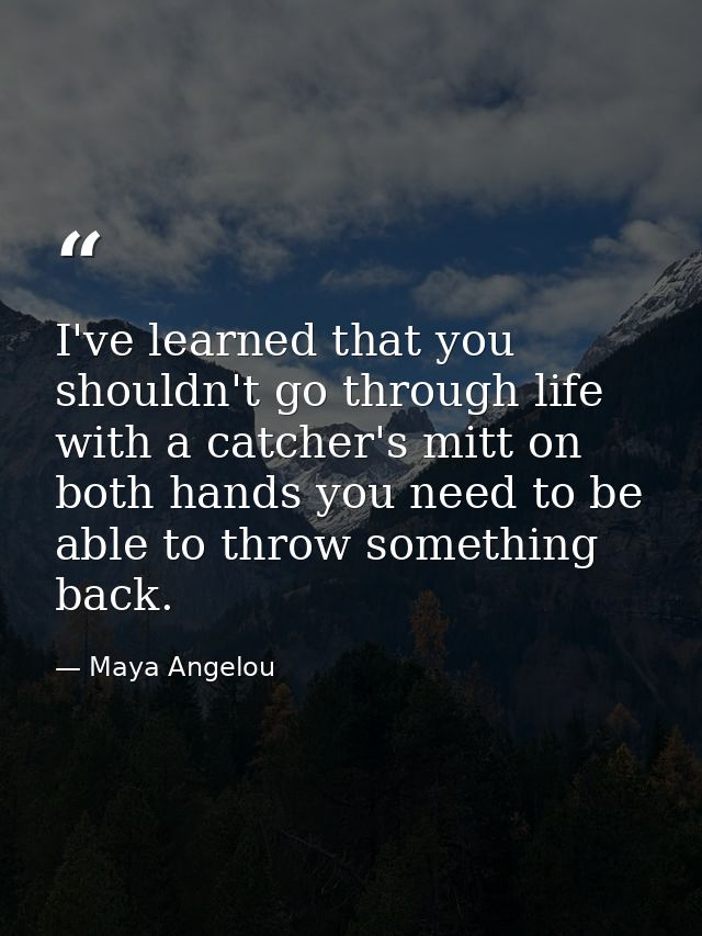 I've learned that you shouldn't go through life with a catcher's mitt on both hands you need to be able to throw somethi — Maya Angelou