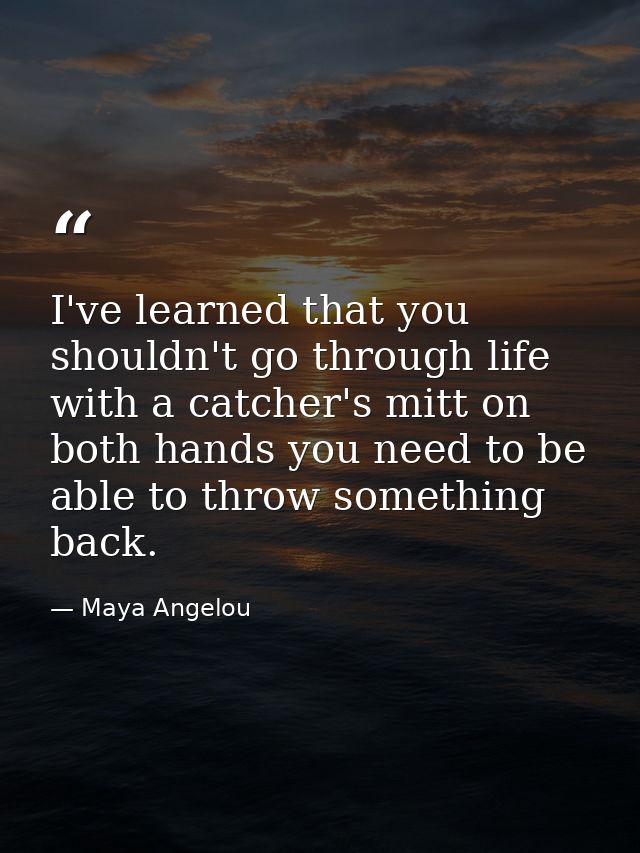 I've learned that you shouldn't go through life with a catcher's mitt on both hands you need to be able to throw somethi — Maya Angelou