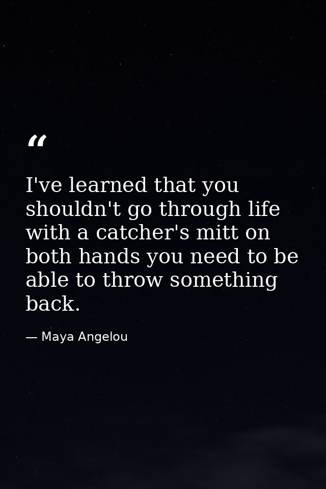I've learned that you shouldn't go through life with a catcher's mitt on both hands you need to be able to throw somethi — Maya Angelou