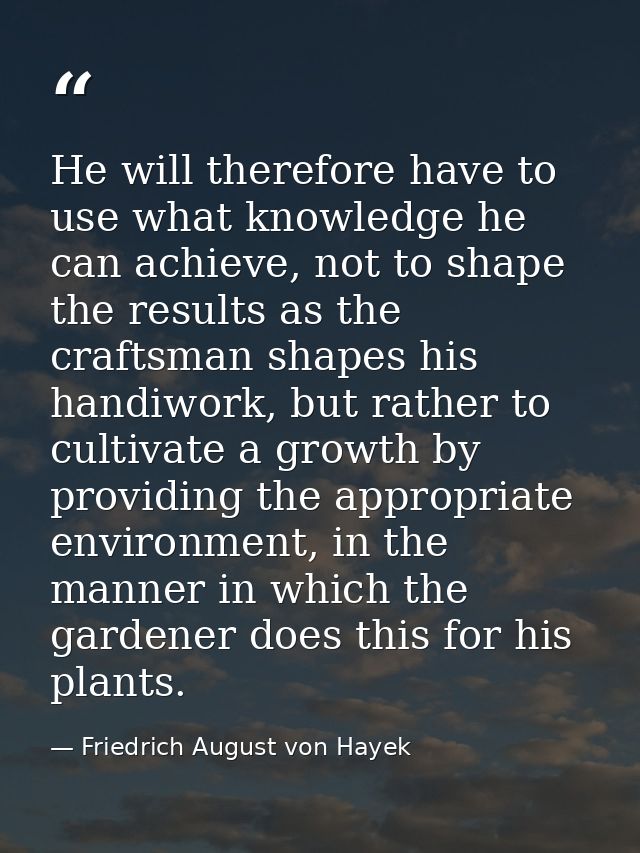 He will therefore have to use what knowledge he can achieve, not to shape the results as the craftsman shapes his handiw — Friedrich August von Hayek