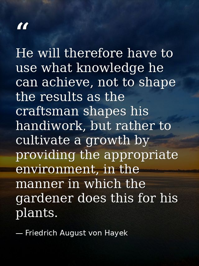 He will therefore have to use what knowledge he can achieve, not to shape the results as the craftsman shapes his handiw — Friedrich August von Hayek