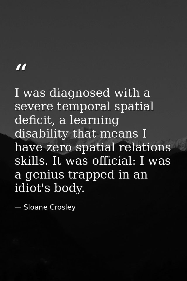 I was diagnosed with a severe temporal spatial deficit, a learning disability that means I have zero spatial relations s — Sloane Crosley