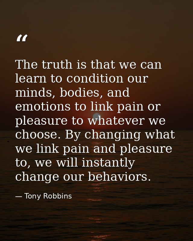 The truth is that we can learn to condition our minds, bodies, and emotions to link pain or pleasure to whatever we choo — Tony Robbins