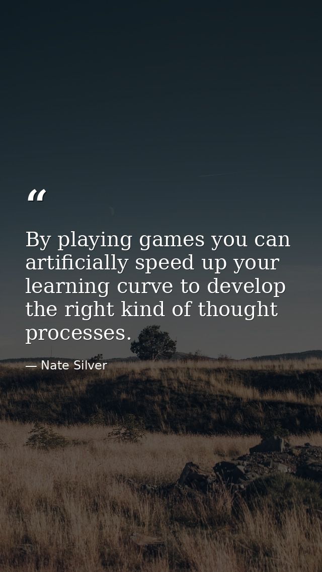By playing games you can artificially speed up your learning curve to develop the right kind of thought processes. — Nate Silver