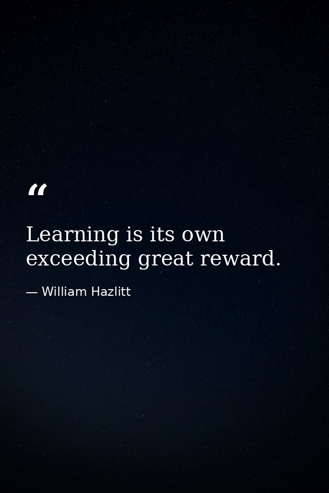 Learning is its own exceeding great reward. — William Hazlitt