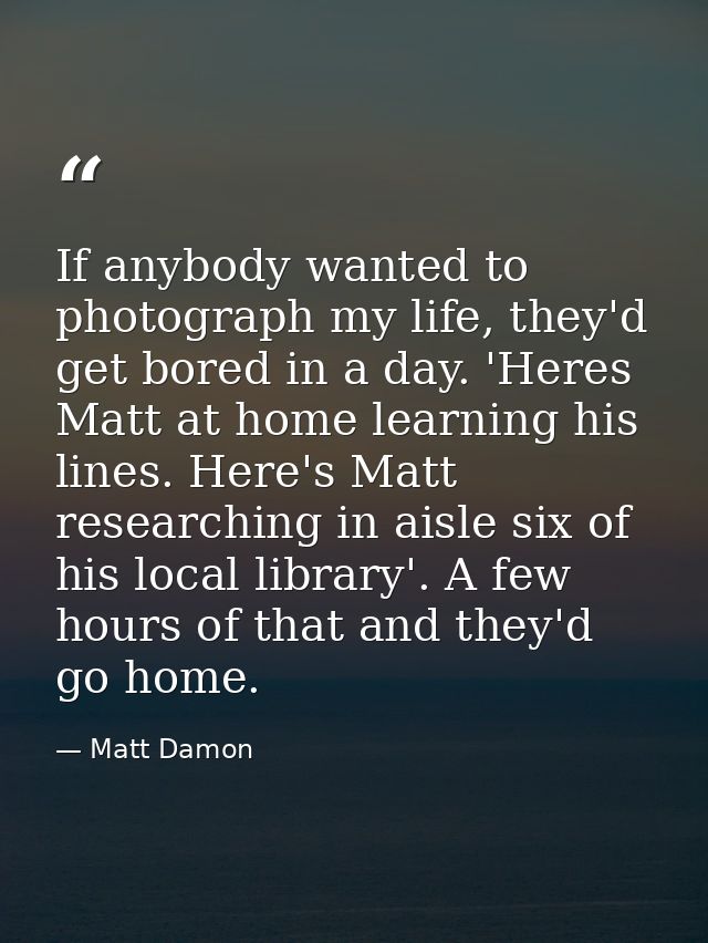 If anybody wanted to photograph my life, they'd get bored in a day. 'Heres Matt at home learning his lines. Here's Matt  — Matt Damon