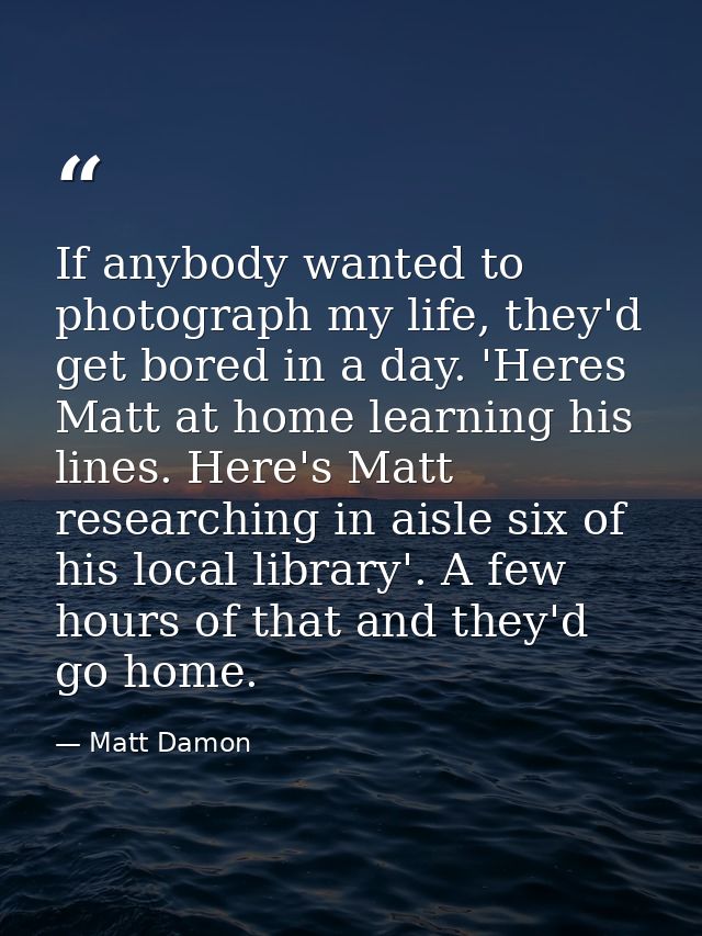 If anybody wanted to photograph my life, they'd get bored in a day. 'Heres Matt at home learning his lines. Here's Matt  — Matt Damon
