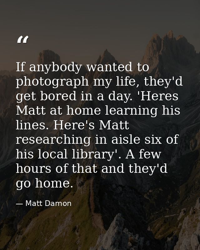 If anybody wanted to photograph my life, they'd get bored in a day. 'Heres Matt at home learning his lines. Here's Matt  — Matt Damon
