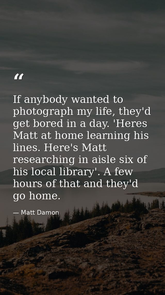 If anybody wanted to photograph my life, they'd get bored in a day. 'Heres Matt at home learning his lines. Here's Matt  — Matt Damon
