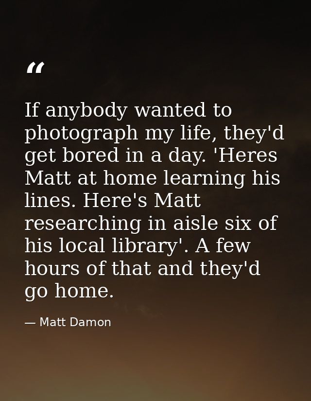 If anybody wanted to photograph my life, they'd get bored in a day. 'Heres Matt at home learning his lines. Here's Matt  — Matt Damon