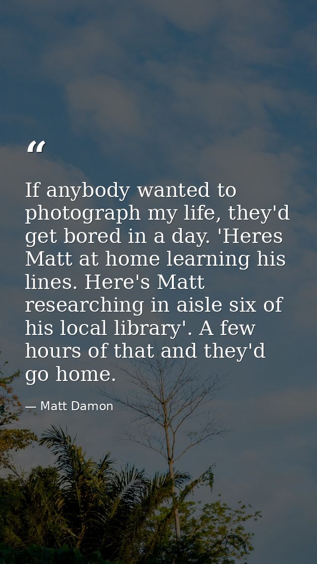 If anybody wanted to photograph my life, they'd get bored in a day. 'Heres Matt at home learning his lines. Here's Matt  — Matt Damon