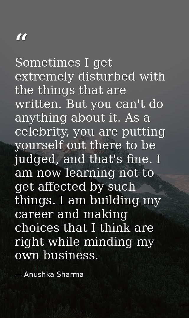 Sometimes I get extremely disturbed with the things that are written. But you can't do anything about it. As a celebrity — Anushka Sharma