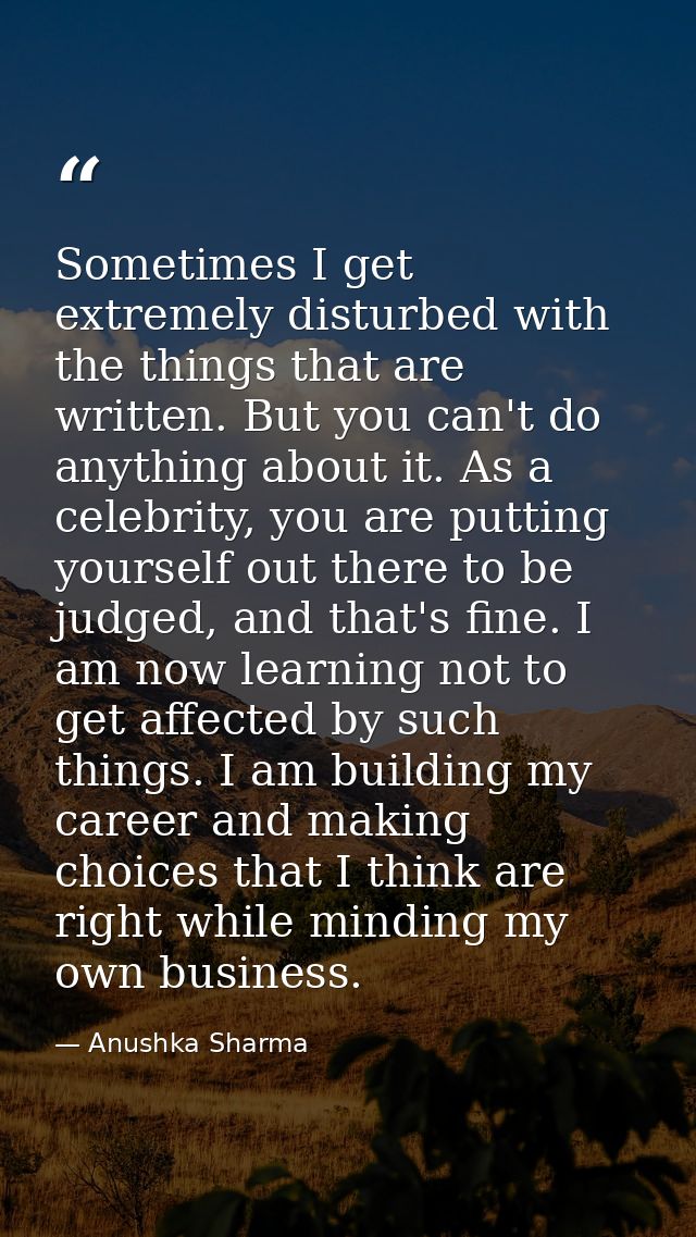 Sometimes I get extremely disturbed with the things that are written. But you can't do anything about it. As a celebrity — Anushka Sharma
