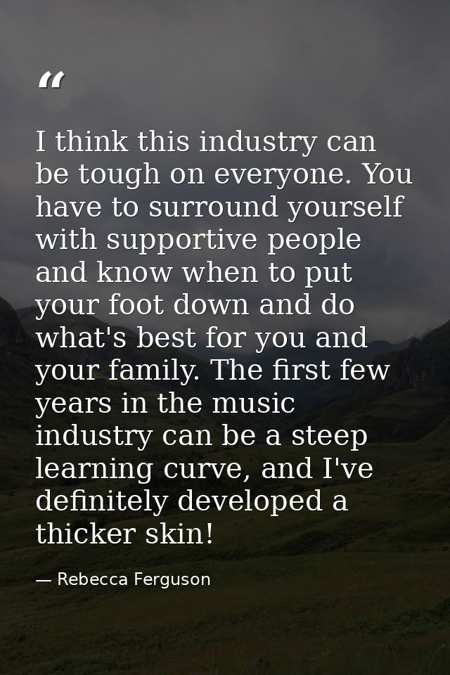 I think this industry can be tough on everyone. You have to surround yourself with supportive people and know when to pu — Rebecca Ferguson