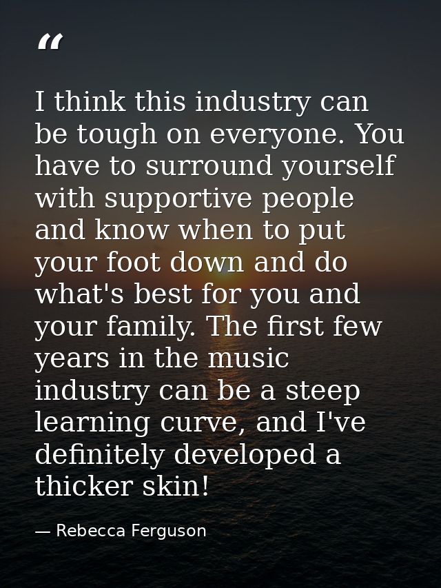 I think this industry can be tough on everyone. You have to surround yourself with supportive people and know when to pu — Rebecca Ferguson