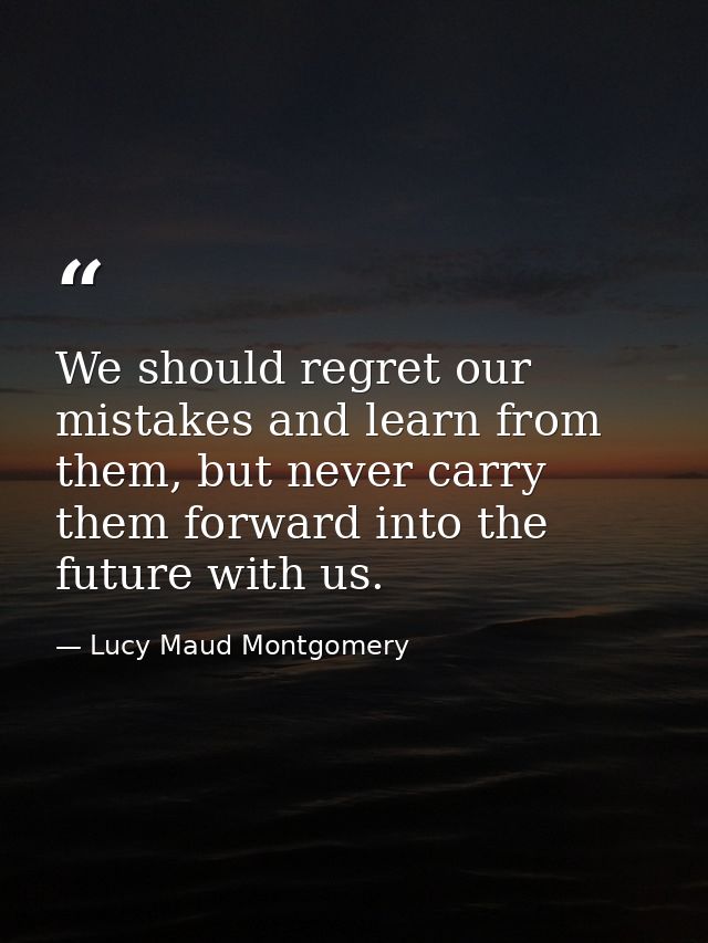 We should regret our mistakes and learn from them, but never carry them forward into the future with us. — Lucy Maud Montgomery