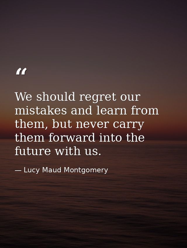 We should regret our mistakes and learn from them, but never carry them forward into the future with us. — Lucy Maud Montgomery