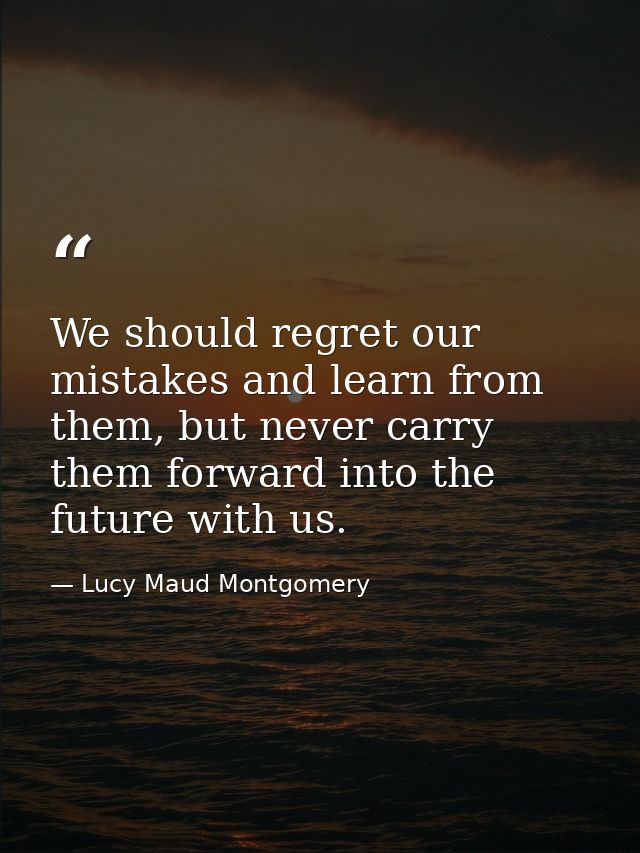 We should regret our mistakes and learn from them, but never carry them forward into the future with us. — Lucy Maud Montgomery