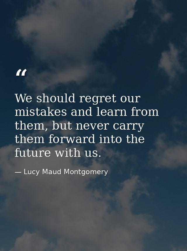 We should regret our mistakes and learn from them, but never carry them forward into the future with us. — Lucy Maud Montgomery