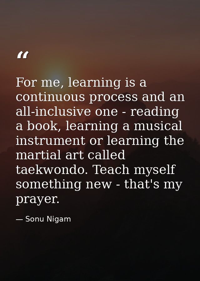 For me, learning is a continuous process and an all-inclusive one - reading a book, learning a musical instrument or lea — Sonu Nigam