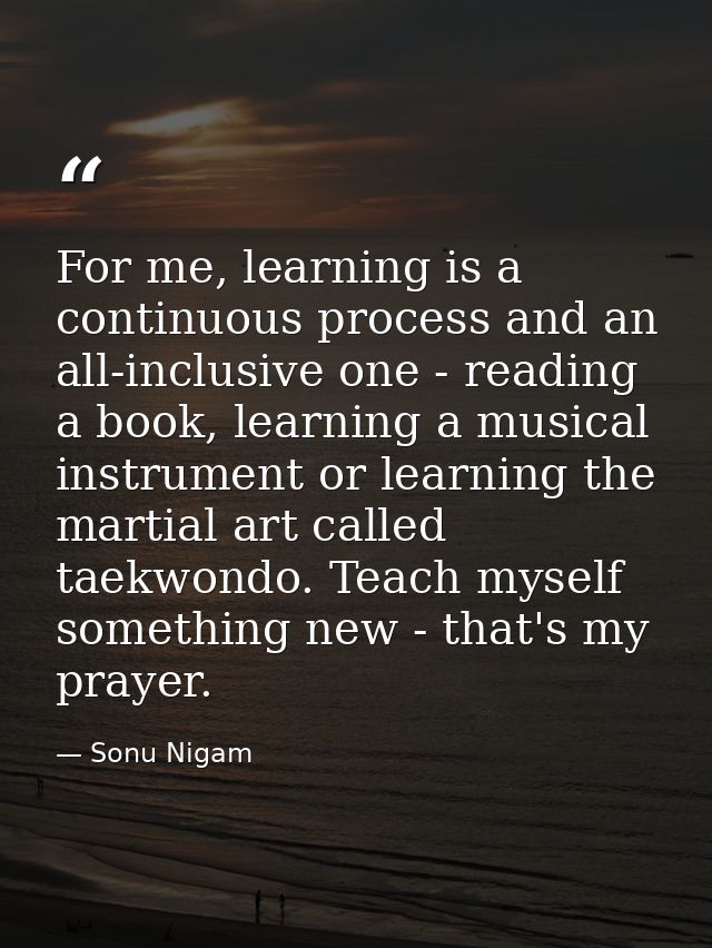 For me, learning is a continuous process and an all-inclusive one - reading a book, learning a musical instrument or lea — Sonu Nigam