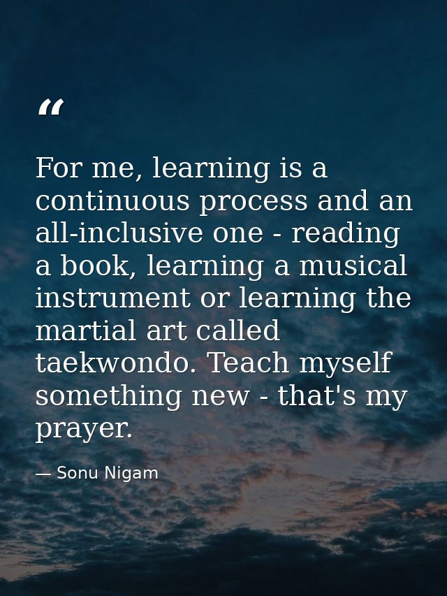 For me, learning is a continuous process and an all-inclusive one - reading a book, learning a musical instrument or lea — Sonu Nigam