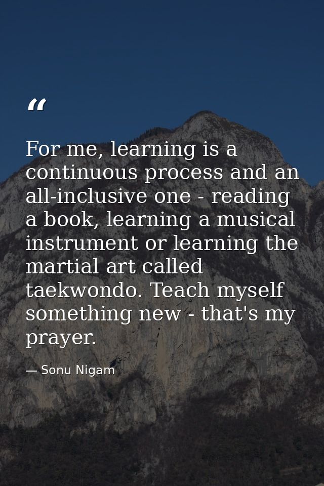 For me, learning is a continuous process and an all-inclusive one - reading a book, learning a musical instrument or lea — Sonu Nigam