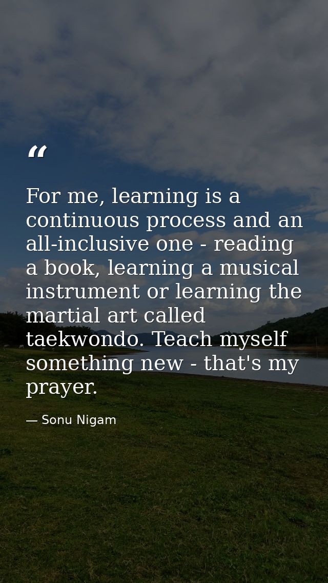 For me, learning is a continuous process and an all-inclusive one - reading a book, learning a musical instrument or lea — Sonu Nigam